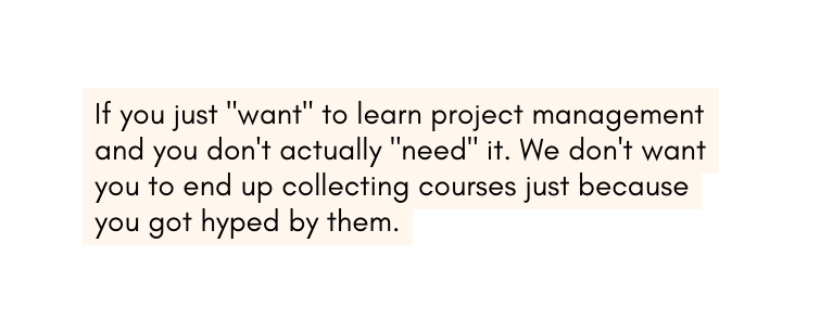 If you just want to learn project management and you don t actually need it We don t want you to end up collecting courses just because you got hyped by them