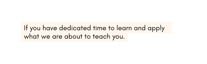 If you have dedicated time to learn and apply what we are about to teach you